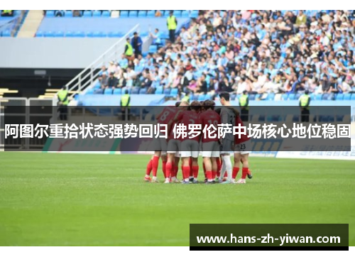 阿图尔重拾状态强势回归 佛罗伦萨中场核心地位稳固